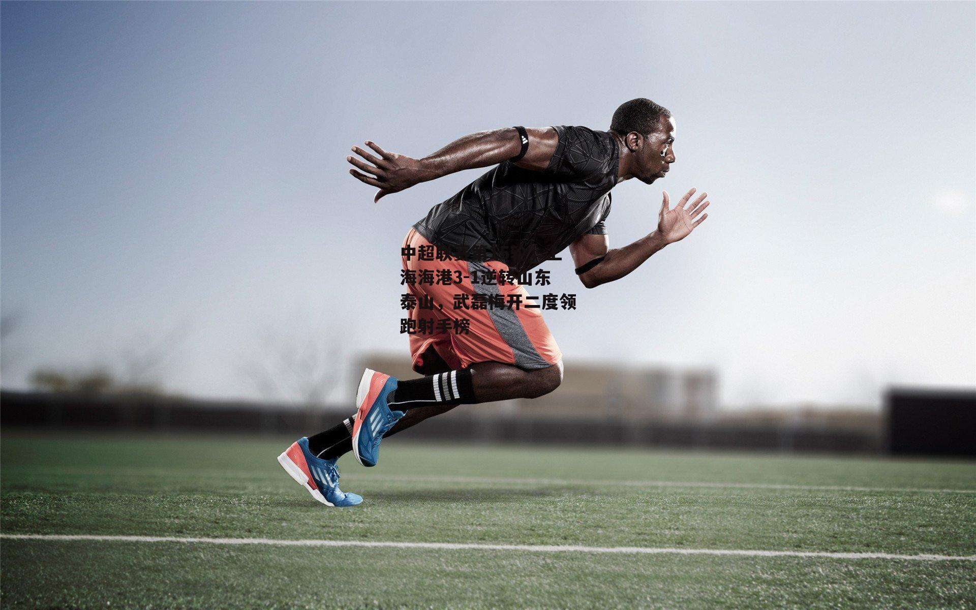 中超联赛第15轮,上海海港3-1逆转山东泰山,武磊梅开二度领跑射手榜