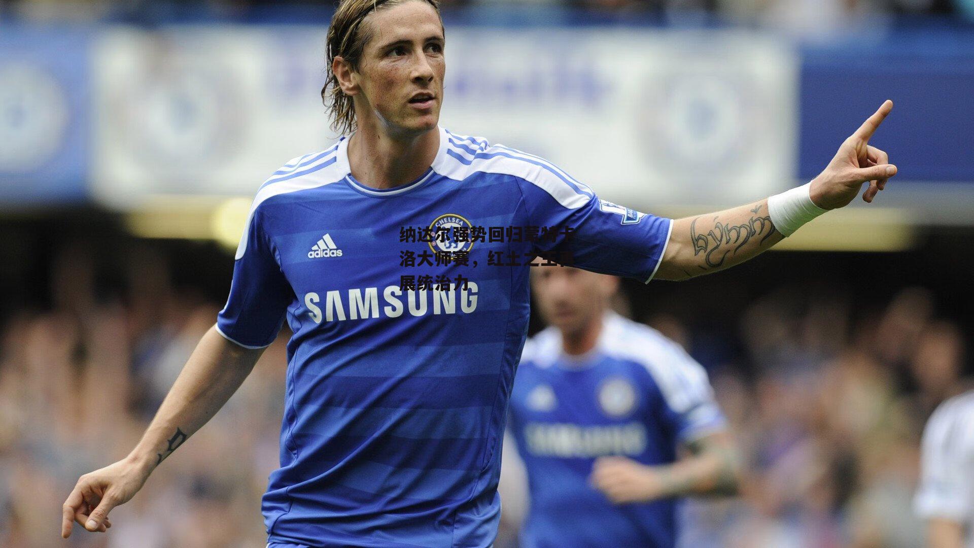 纳达尔强势回归蒙特卡洛大师赛，红土之王再展统治力