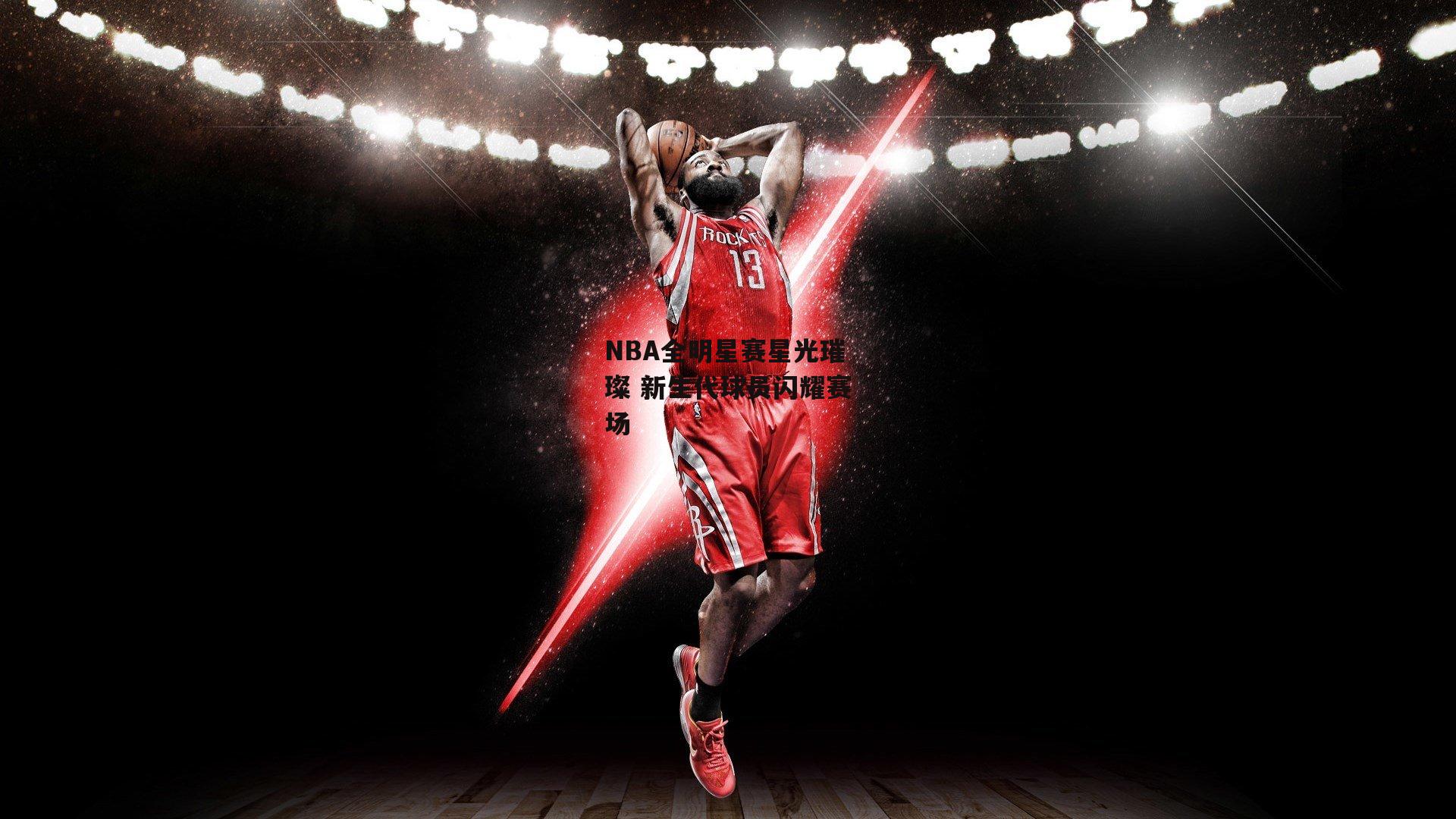 NBA全明星赛星光璀璨 新生代球员闪耀赛场