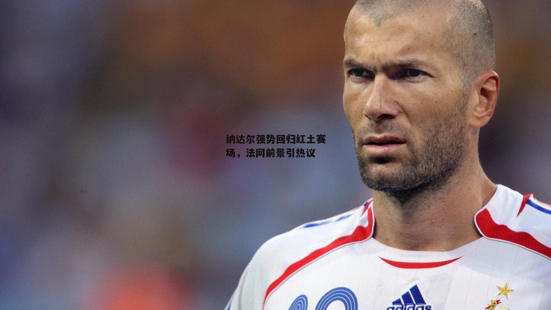 纳达尔强势回归红土赛场，法网前景引热议