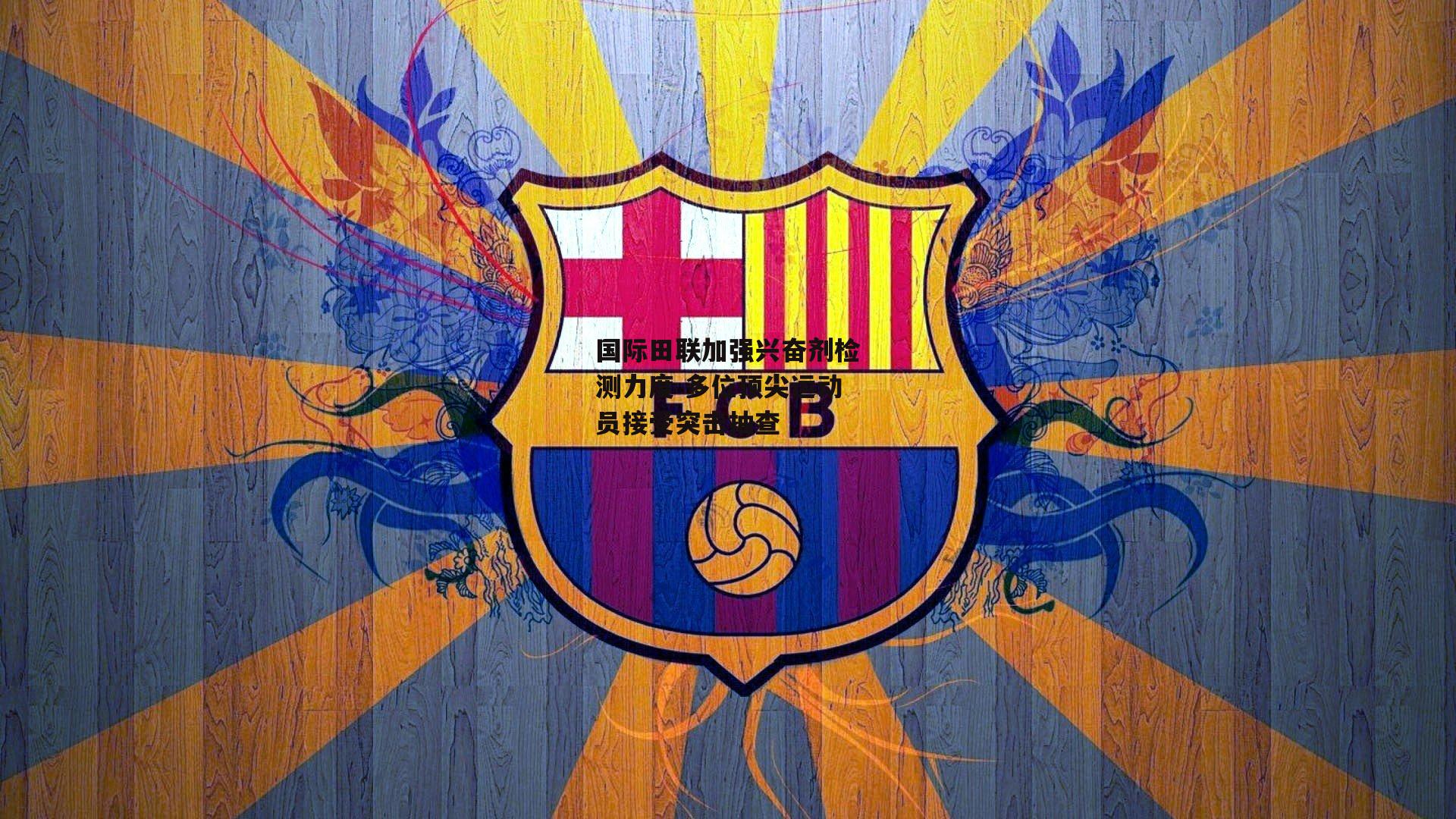 国际田联加强兴奋剂检测力度 多位顶尖运动员接受突击抽查