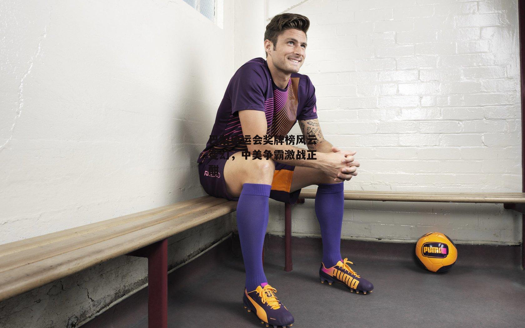 巴黎奥运会奖牌榜风云变幻,中美争霸激战正酣