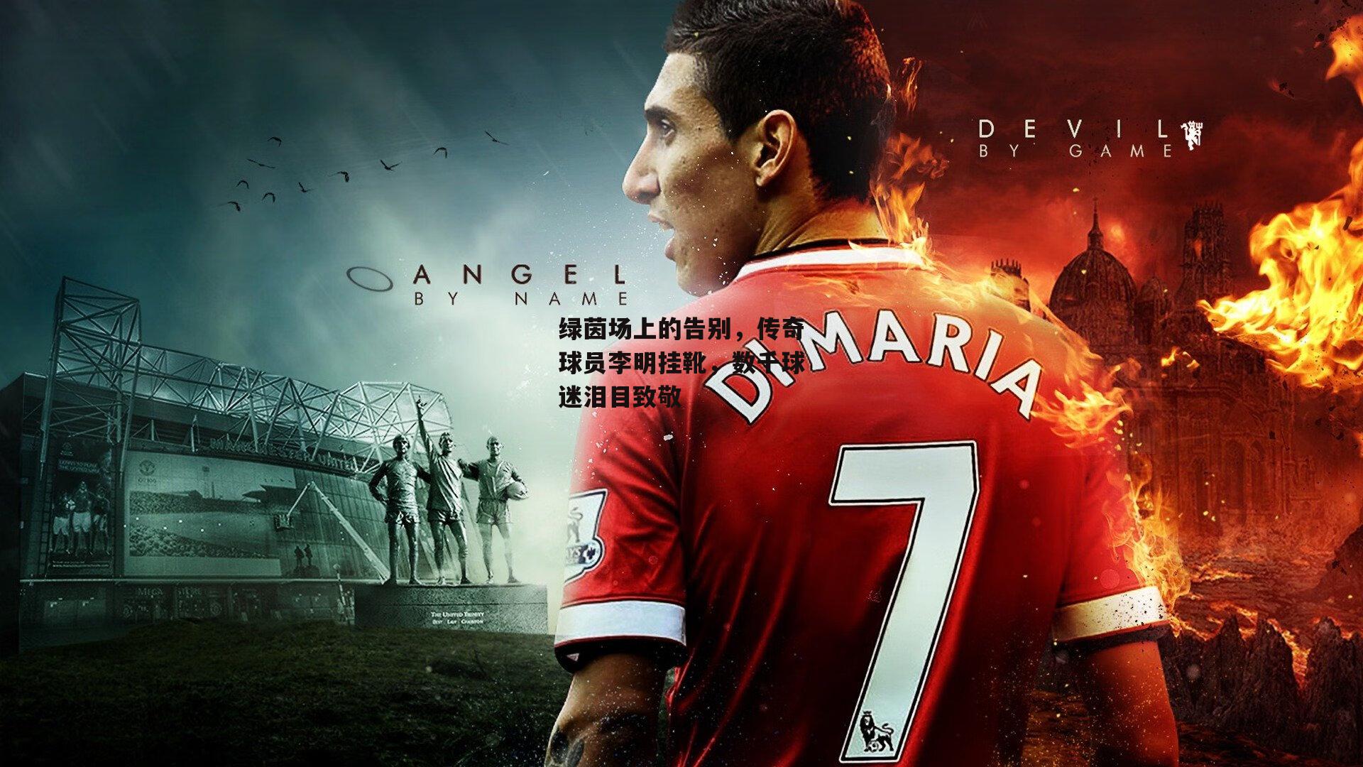 绿茵场上的告别,传奇球员李明挂靴,数千球迷泪目致敬